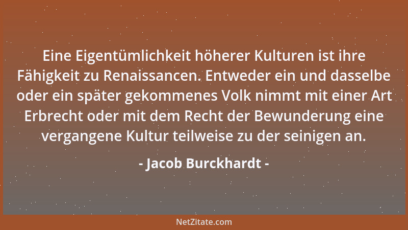 Jacob Burckhardt - Eine Eigentümlichkeit höherer Kulturen ist ihre Fähigkeit zu Renaissancen. Entweder ein und dasselbe ode...