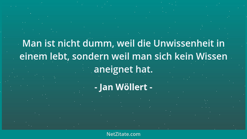 Jan Wöllert - Man ist nicht dumm, weil die Unwissenheit in einem lebt, sondern weil man sich kein Wissen aneignet hat....