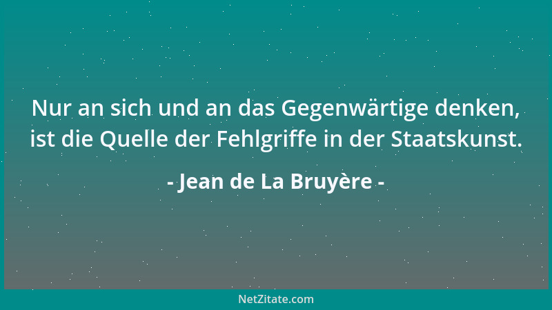 Jean de La Bruyère - Nur an sich und an das Gegenwärtige denken, ist die Quelle der Fehlgriffe in der Staatskunst....