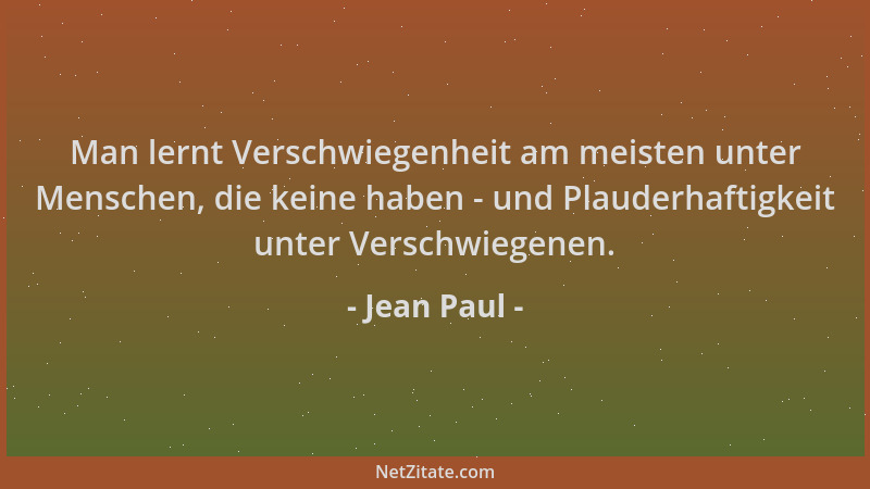 Jean Paul - Man lernt Verschwiegenheit am meisten unter Menschen, die keine haben - und Plauderhaftigkeit unter Verschwiege...