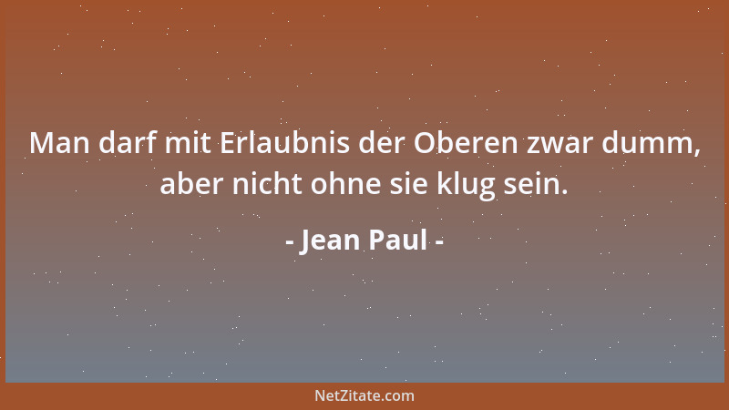 Jean Paul - Man darf mit Erlaubnis der Oberen zwar dumm, aber nicht ohne sie klug sein....