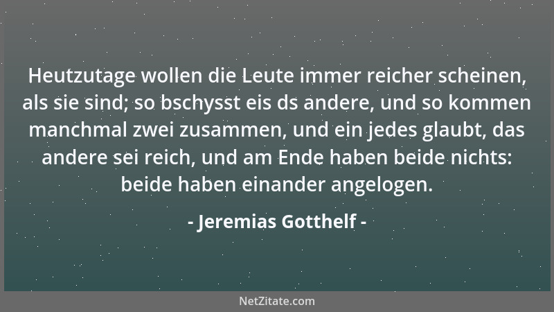 Jeremias Gotthelf - Heutzutage wollen die Leute immer reicher scheinen, als sie sind; so bschysst eis ds andere, und so kom...