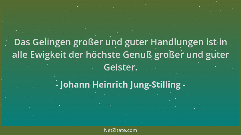 Johann Heinrich Jung-Stilling - Das Gelingen großer und guter Handlungen ist in alle Ewigkeit der höchste Genuß großer und...