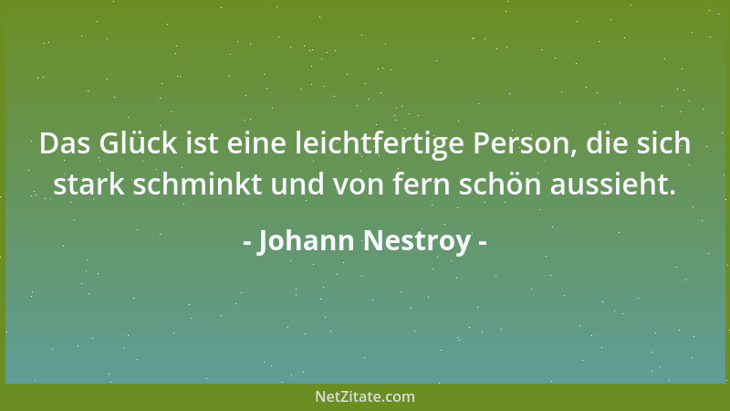 Johann Nestroy - Das Glück ist eine leichtfertige Person, die sich stark schminkt und von fern schön aussieht....