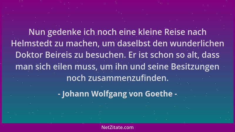 Johann Wolfgang von Goethe - Nun gedenke ich noch eine kleine Reise nach Helmstedt zu machen, um daselbst den wunderlichen...