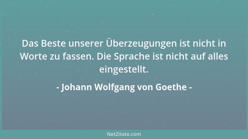 Johann Wolfgang von Goethe - Das Beste unserer Überzeugungen ist nicht in Worte zu fassen. Die Sprache ist nicht auf alles...