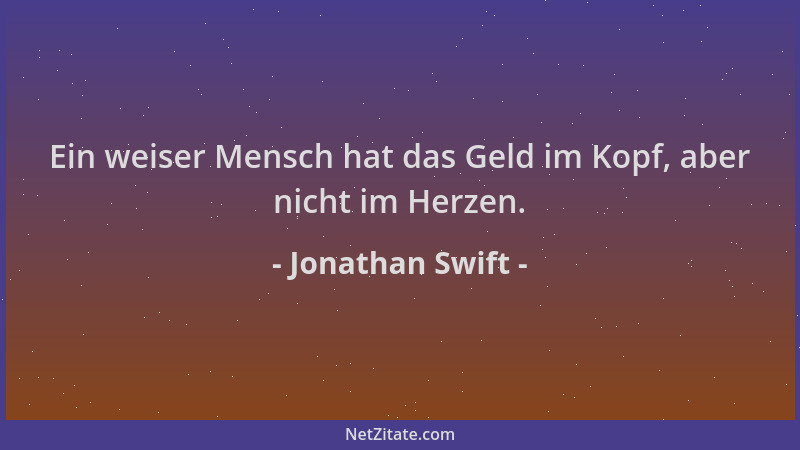 Jonathan Swift - Ein weiser Mensch hat das Geld im Kopf, aber nicht im Herzen....