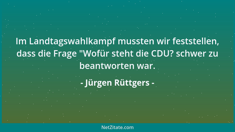 Jürgen Rüttgers - Im Landtagswahlkampf mussten wir feststellen, dass die Frage  "Wofür steht die CDU? schwer zu beantworten...