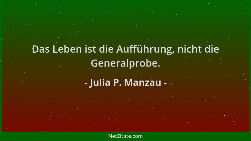 Julia P. Manzau - Das Leben ist die Aufführung, nicht die Generalprobe....