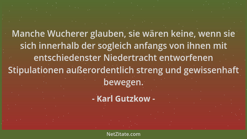 Karl Gutzkow - Manche Wucherer glauben, sie wären keine, wenn sie sich innerhalb der sogleich anfangs von ihnen mit entschi...