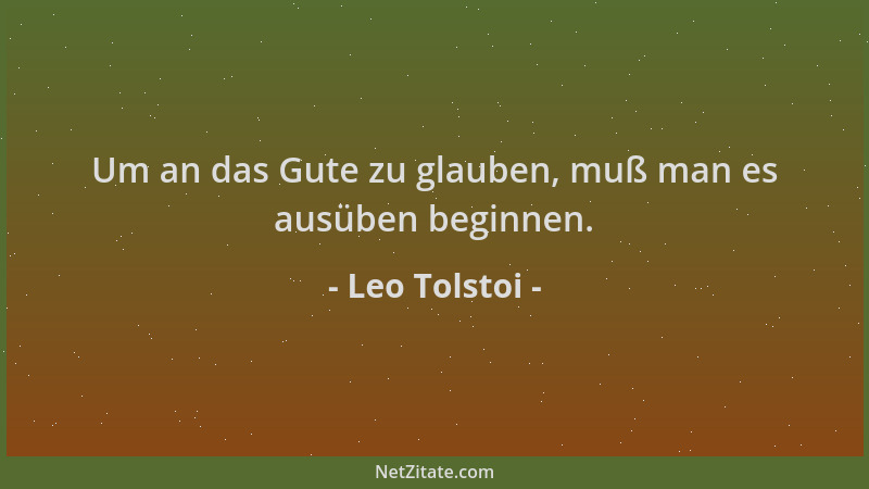 Leo Tolstoi - Um an das Gute zu glauben, muß man es ausüben beginnen....