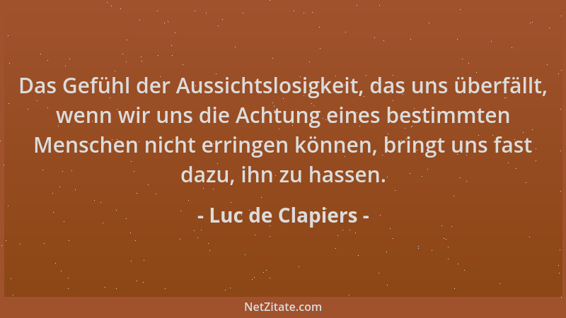 Luc de Clapiers - Das Gefühl der Aussichtslosigkeit, das uns überfällt, wenn wir uns die Achtung eines bestimmten Menschen...