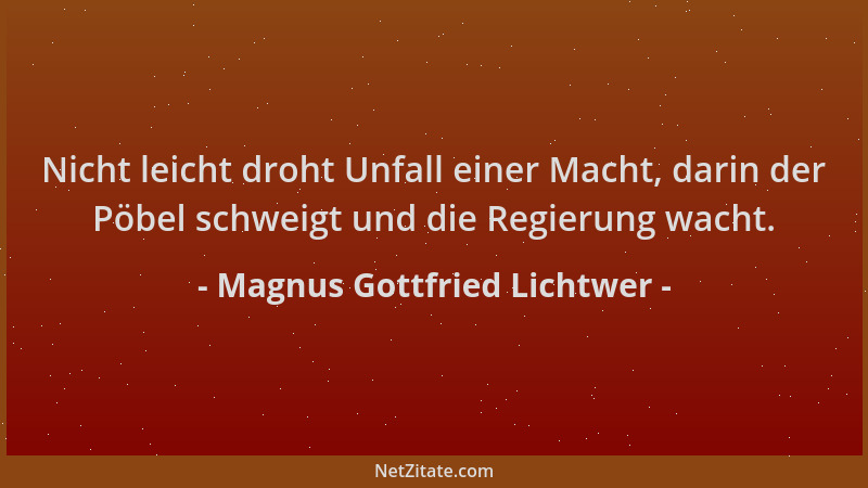 Magnus Gottfried Lichtwer - Nicht leicht droht Unfall einer Macht, darin der Pöbel schweigt und die Regierung wacht....