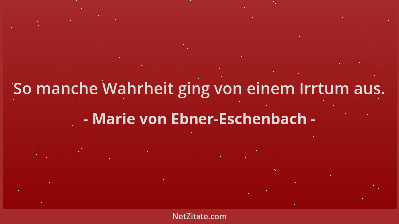 Marie von Ebner-Eschenbach - So manche Wahrheit ging von einem Irrtum aus....
