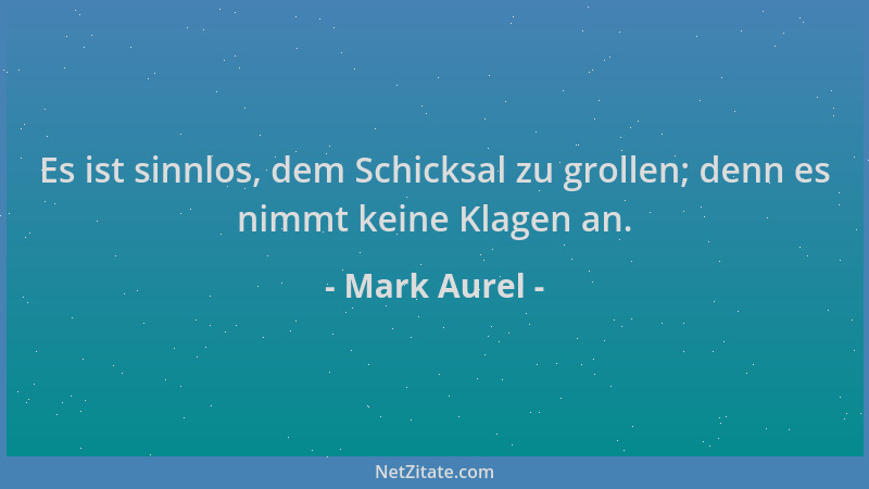 Mark Aurel - Es ist sinnlos, dem Schicksal zu grollen; denn es nimmt keine Klagen an....