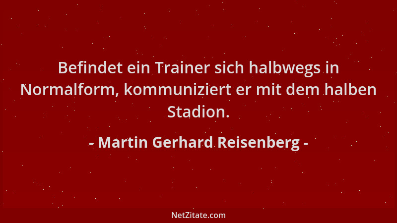 Martin Gerhard Reisenberg - Befindet ein Trainer sich halbwegs in Normalform, kommuniziert er mit dem halben Stadion....