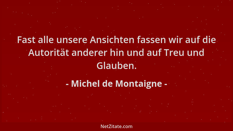 Michel de Montaigne - Fast alle unsere Ansichten fassen wir auf die Autorität anderer hin und auf Treu und Glauben....
