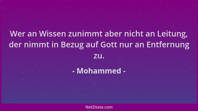 Mohammed - Wer an Wissen zunimmt aber nicht an Leitung, der nimmt in Bezug auf Gott nur an Entfernung zu....