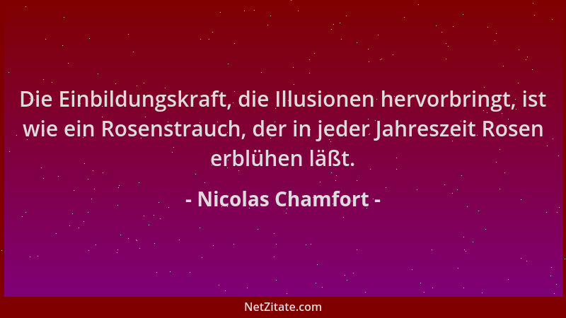 Nicolas Chamfort - Die Einbildungskraft, die Illusionen hervorbringt, ist wie ein Rosenstrauch, der in jeder Jahreszeit Ros...