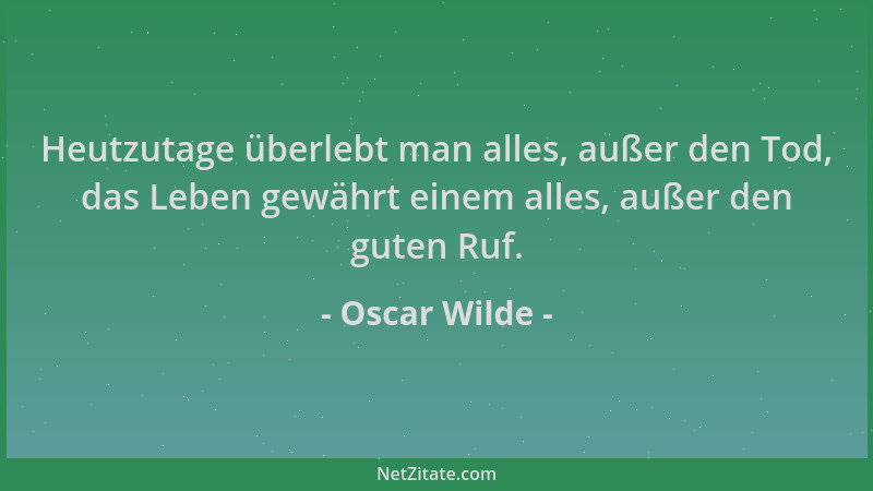 Oscar Wilde - Heutzutage überlebt man alles, außer den Tod, das Leben gewährt einem alles, außer den guten Ruf....