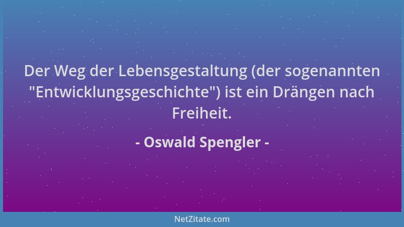 Oswald Spengler - Der Weg der Lebensgestaltung (der sogenannten  "Entwicklungsgeschichte ") ist ein Drängen nach Freiheit....