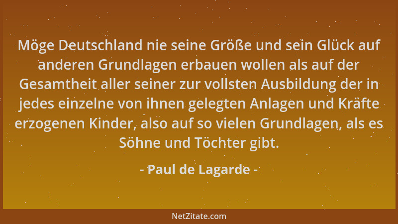 Paul de Lagarde - Möge Deutschland nie seine Größe und sein Glück auf anderen Grundlagen erbauen wollen als auf der Gesamth...