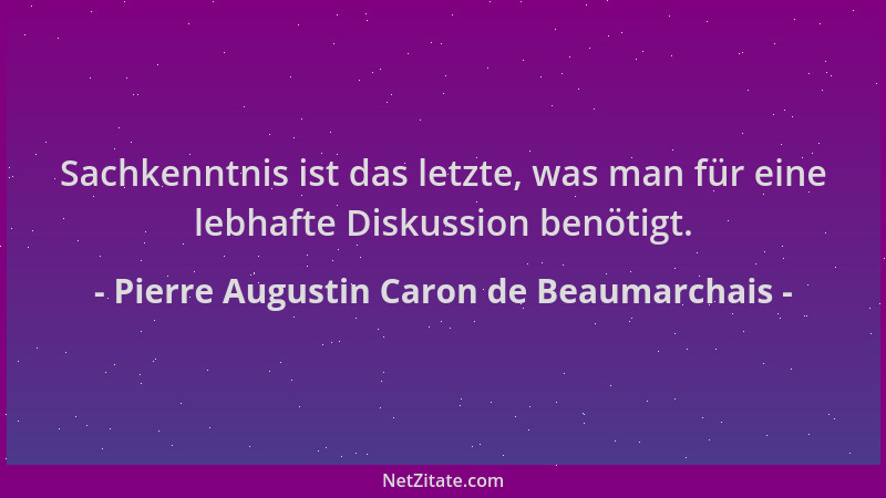 Pierre Augustin Caron de Beaumarchais - Sachkenntnis ist das letzte, was man für eine lebhafte Diskussion benötigt....