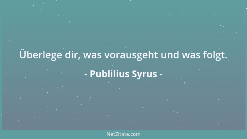 Publilius Syrus - Überlege dir, was vorausgeht und was folgt....