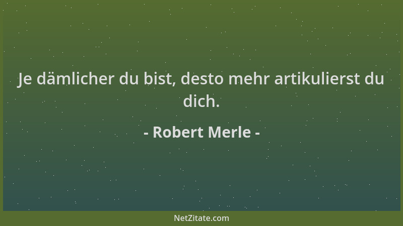 Robert Merle - Je dämlicher du bist, desto mehr artikulierst du dich....