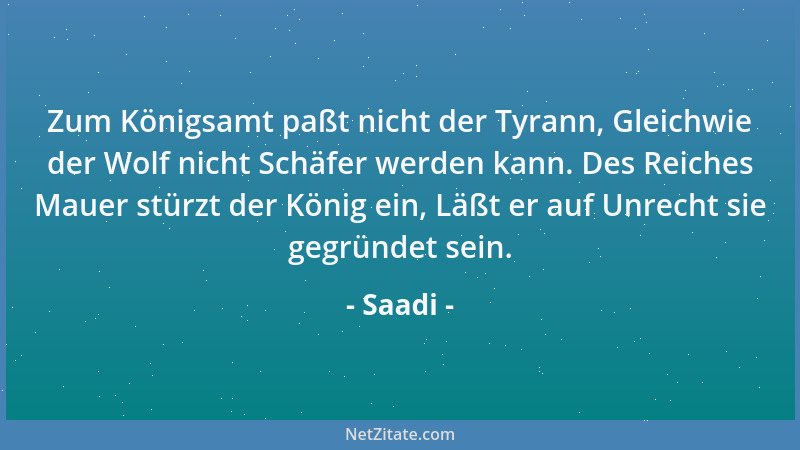 Saadi - Zum Königsamt paßt nicht der Tyrann, Gleichwie der Wolf nicht Schäfer werden kann. Des Reiches Mauer stürzt der Kön...