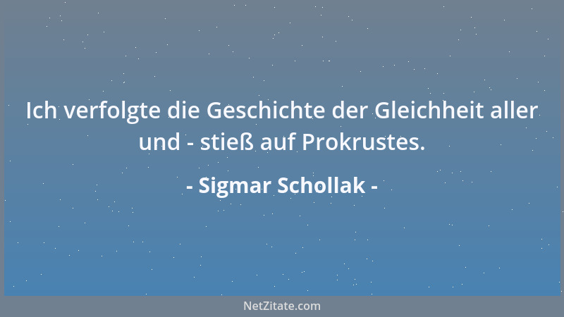 Sigmar Schollak - Ich verfolgte die Geschichte der Gleichheit aller und - stieß auf Prokrustes....
