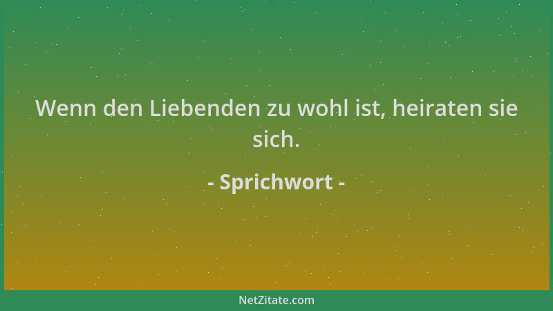 Sprichwort - Wenn den Liebenden zu wohl ist, heiraten sie sich....