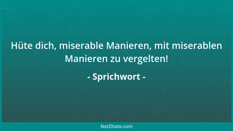 Sprichwort - Hüte dich, miserable Manieren, mit miserablen Manieren zu vergelten!...