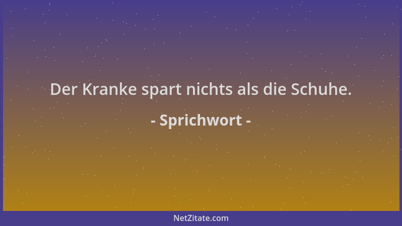 Sprichwort - Der Kranke spart nichts als die Schuhe....