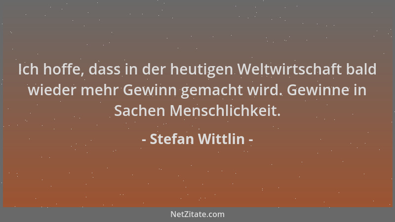 Stefan Wittlin - Ich hoffe, dass in der heutigen Weltwirtschaft bald wieder mehr Gewinn gemacht wird. Gewinne in Sachen Men...