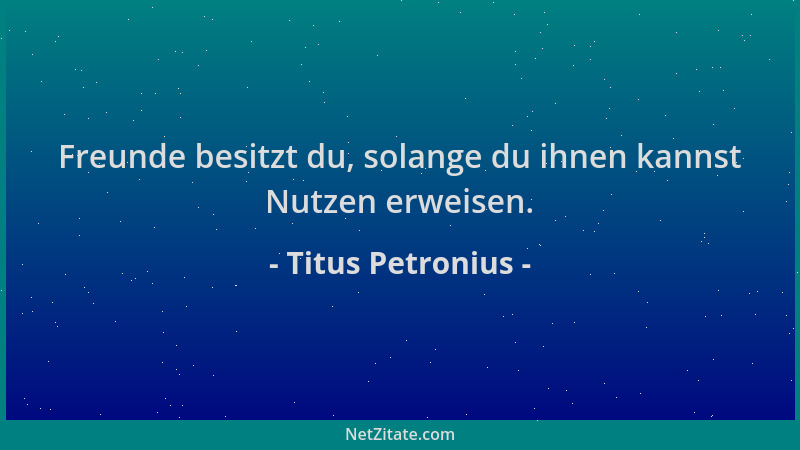 Titus Petronius - Freunde besitzt du, solange du ihnen kannst Nutzen erweisen....