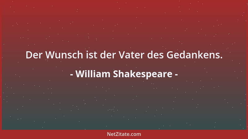 William Shakespeare - Der Wunsch ist der Vater des Gedankens....