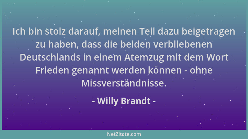 Willy Brandt - Ich bin stolz darauf, meinen Teil dazu beigetragen zu haben, dass die beiden verbliebenen Deutschlands in ei...