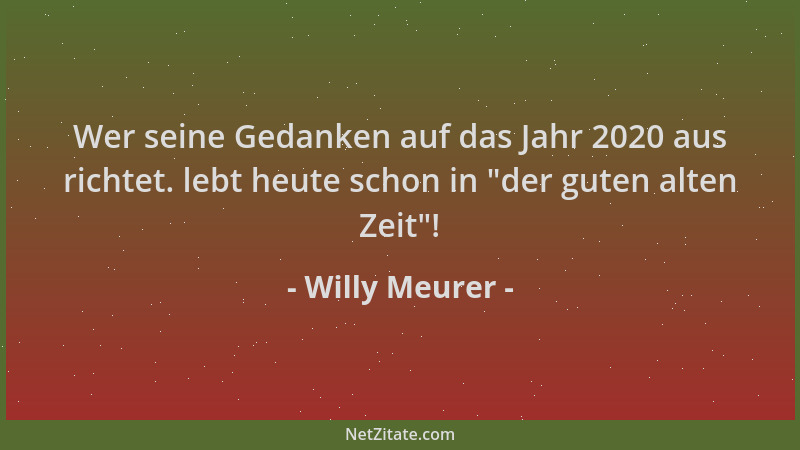 Willy Meurer - Wer seine Gedanken auf das Jahr 2020 aus richtet. lebt heute schon in  "der guten alten Zeit "!...