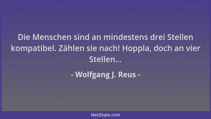 Wolfgang J. Reus - Die Menschen sind an mindestens drei Stellen kompatibel. Zählen sie nach! Hoppla, doch an vier Stellen.....