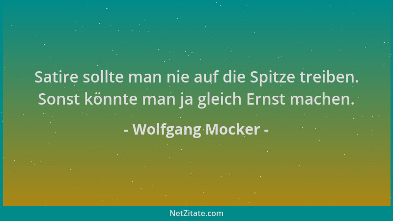 Wolfgang Mocker - Satire sollte man nie auf die Spitze treiben. Sonst könnte man ja gleich Ernst machen....