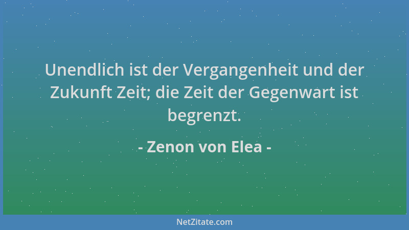 Zenon von Elea - Unendlich ist der Vergangenheit und der Zukunft Zeit; die Zeit der Gegenwart ist begrenzt....