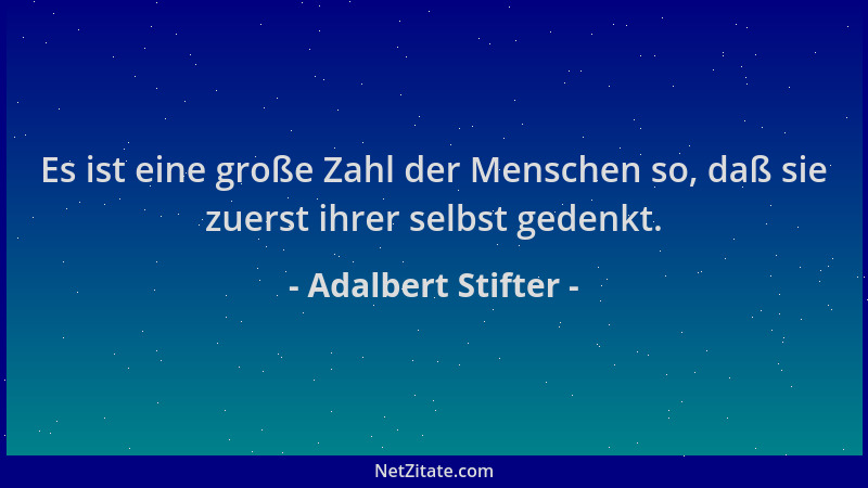 Adalbert Stifter - Es ist eine große Zahl der Menschen so, daß sie zuerst ihrer selbst gedenkt....