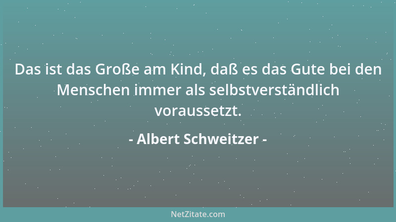 Albert Schweitzer - Das ist das Große am Kind, daß es das Gute bei den Menschen immer als selbstverständlich voraussetzt....