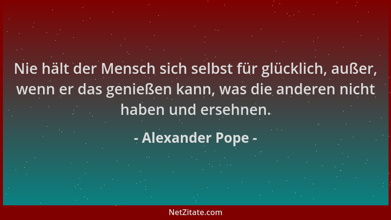 Alexander Pope - Nie hält der Mensch sich selbst für glücklich, außer, wenn er das genießen kann, was die anderen nicht hab...