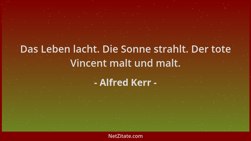 Alfred Kerr - Das Leben lacht. Die Sonne strahlt. Der tote Vincent malt und malt....