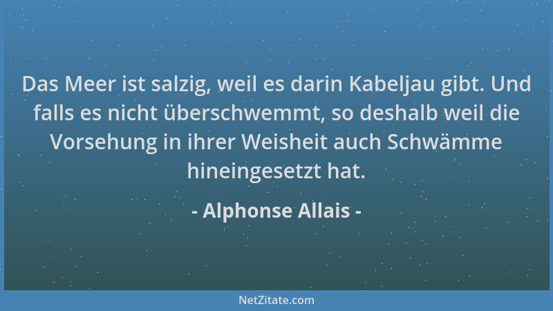 Alphonse Allais - Das Meer ist salzig, weil es darin Kabeljau gibt. Und falls es nicht überschwemmt, so deshalb weil die Vo...