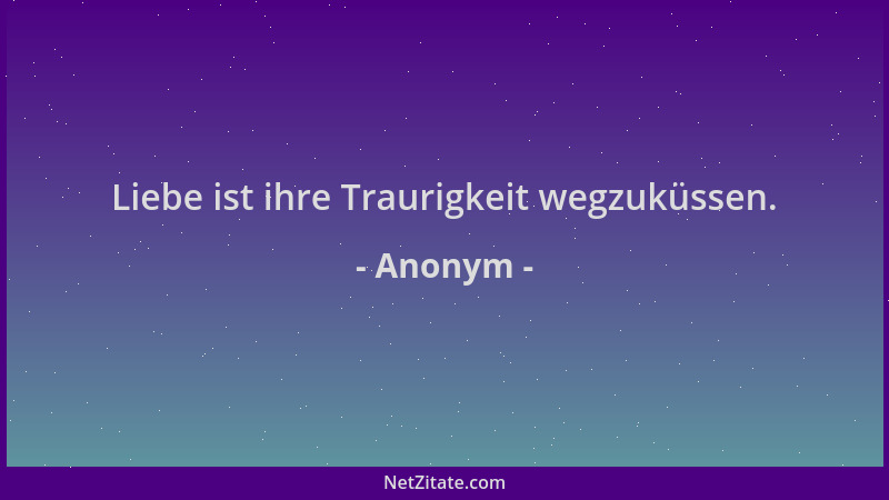 Anonym - Liebe ist ihre Traurigkeit wegzuküssen....