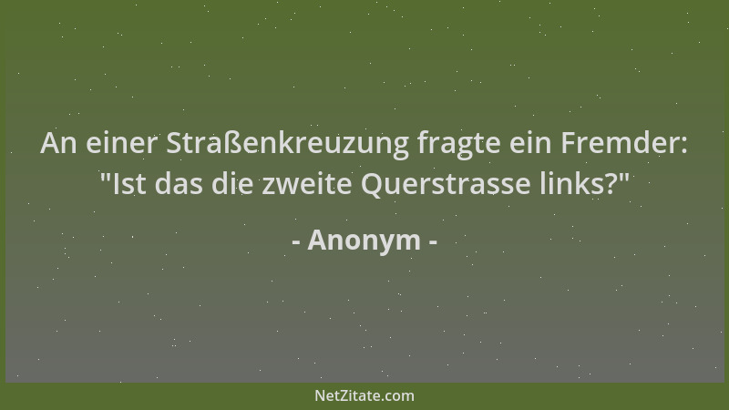 Anonym - An einer Straßenkreuzung fragte ein Fremder:  "Ist das die zweite Querstrasse links? "...