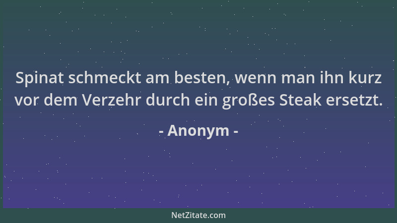Anonym - Spinat schmeckt am besten, wenn man ihn kurz vor dem Verzehr durch ein großes Steak ersetzt....